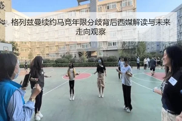 格列兹曼续约马竞年限分歧背后西媒解读与未来走向观察