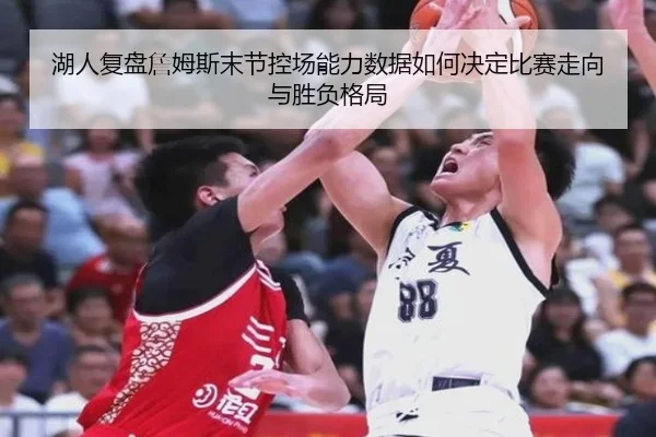 湖人复盘詹姆斯末节控场能力数据如何决定比赛走向与胜负格局