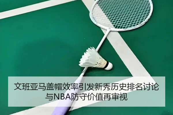 文班亚马盖帽效率引发新秀历史排名讨论与NBA防守价值再审视