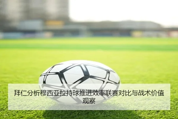 拜仁分析穆西亚拉持球推进效率联赛对比与战术价值观察