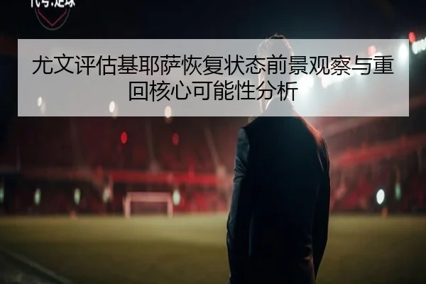 尤文评估基耶萨恢复状态前景观察与重回核心可能性分析