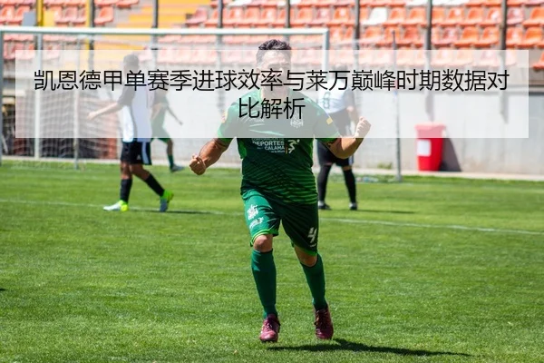 凯恩德甲单赛季进球效率与莱万巅峰时期数据对比解析