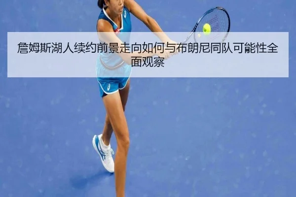 詹姆斯湖人续约前景走向如何与布朗尼同队可能性全面观察