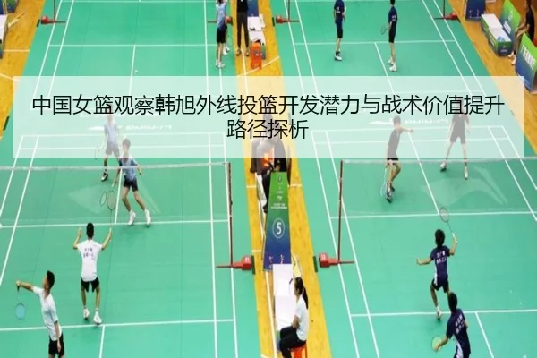 中国女篮观察韩旭外线投篮开发潜力与战术价值提升路径探析