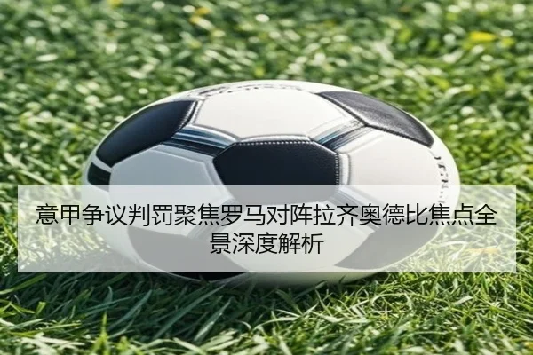 意甲争议判罚聚焦罗马对阵拉齐奥德比焦点全景深度解析