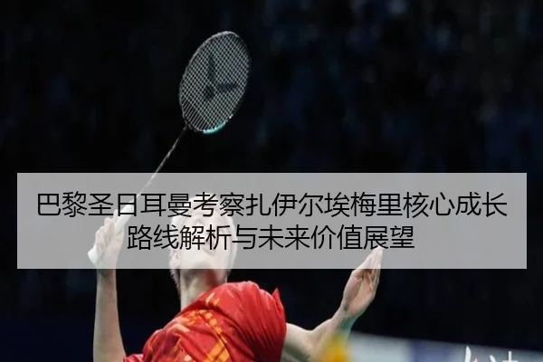 巴黎圣日耳曼考察扎伊尔埃梅里核心成长路线解析与未来价值展望