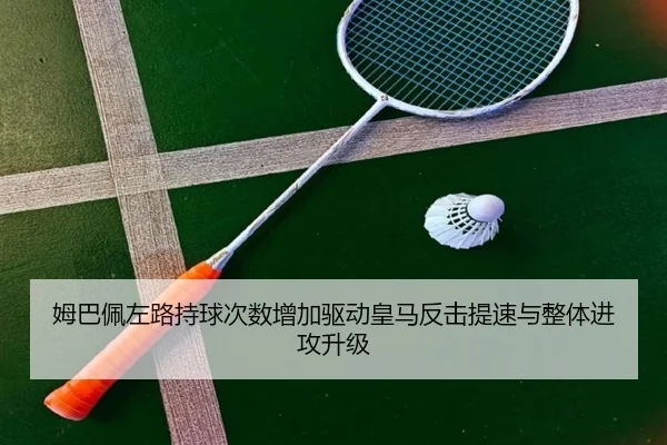 姆巴佩左路持球次数增加驱动皇马反击提速与整体进攻升级